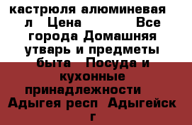 кастрюля алюминевая 40л › Цена ­ 2 200 - Все города Домашняя утварь и предметы быта » Посуда и кухонные принадлежности   . Адыгея респ.,Адыгейск г.